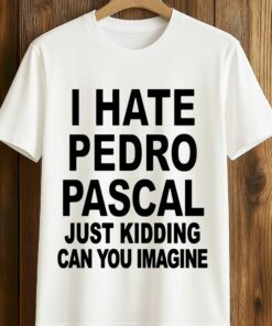 I Hate Pedro Pascal Just Kidding Can You Imagine Shirt