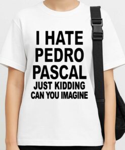 I Hate Pedro Pascal Just Kidding Can You Imagine Shirt 3