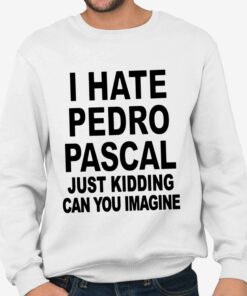 I Hate Pedro Pascal Just Kidding Can You Imagine Shirt 4
