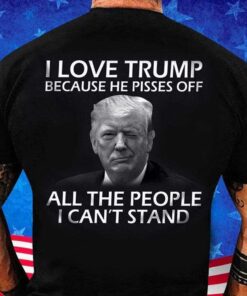 I Love Trump Because He Pisses Off All The People I Can’t Stand Shirt