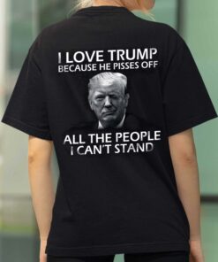 I Love Trump Because He Pisses Off All The People I Cant Stand Shirt 3