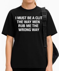 I Must Be A Clit The Way Men Rub Me The Wrong Way Shirt