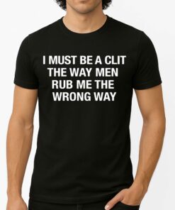 I Must Be A Clit The Way Men Rub Me The Wrong Way Shirt