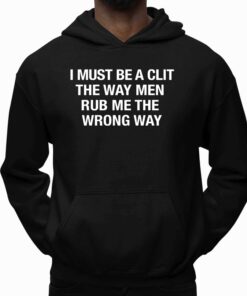 I Must Be A Clit The Way Men Rub Me The Wrong Way Shirt 4