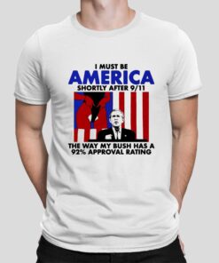 I Must Be America Shortly After 911 The Way My Bush Has A 92 Approval Rating T Shirt 1