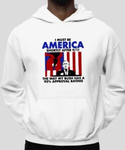 I Must Be America Shortly After 911 The Way My Bush Has A 92 Approval Rating T Shirt 2