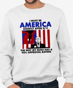 I Must Be America Shortly After 911 The Way My Bush Has A 92 Approval Rating T Shirt 3