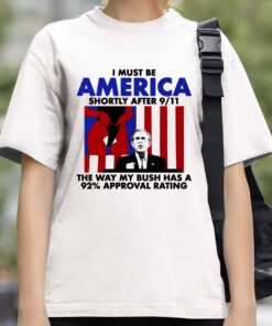I Must Be America Shortly After 911 The Way My Bush Has A 92 Approval Rating T Shirt 4