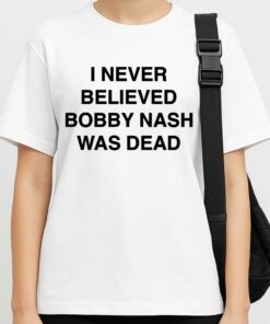 I Never Believe Body Nash Was Dead Shirt 2 I Never Believe Body Nash Was Dead Shirt 3