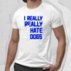 I Really Really Hate Dogs Shirt