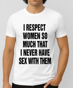 I Respect Women So Much That I Never Have Sex With Them Shirt