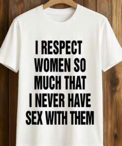 I Respect Women So Much That I Never Have Sex With Them Shirt