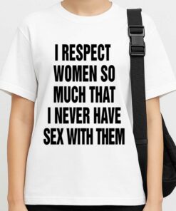 I Respect Women So Much That I Never Have Sex With Them Shirt 2 I Respect Women So Much That I Never Have Sex With Them Shirt 3