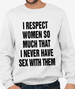 I Respect Women So Much That I Never Have Sex With Them Shirt 3 I Respect Women So Much That I Never Have Sex With Them Shirt 4