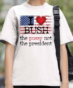 I love Bush The Pussy Not The President Shirt 1