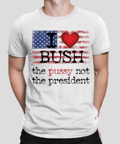 I love Bush The Pussy Not The President Shirt 3
