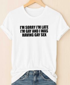 I’m Sorry I’m Late, I’m Gay And I Was Having Gay Sex Shirt