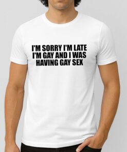 I’m Sorry I’m Late, I’m Gay And I Was Having Gay Sex Shirt