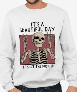 Its A Beautiful Day To Shut The Fuck Up Shirt 4
