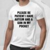 Please Be Patient I Have Autism And A Gun In My Pocket Shirt