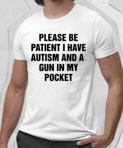 Please Be Patient I Have Autism And A Gun In My Pocket Shirt