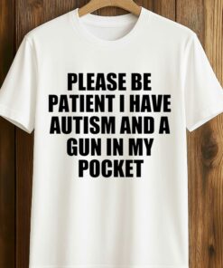 Please Be Patient I Have Autism And A Gun In My Pocket Shirt