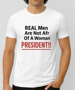 Real Men Are Not Afraid Of A Woman President Shirt