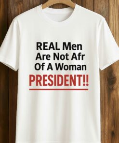 Real Men Are Not Afraid Of A Woman President Shirt