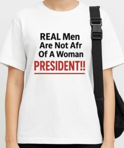 Real Men Are Not Afraid Of A Woman President Shirt 3