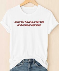 Sorry For Having Great Tits And Correct Opinions Shirt