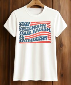 Stop Pretending Your Racism Is Patriotism T-Shirt