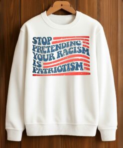 Stop Pretending Your Racism Is Patriotism T-Shirt 2 Stop Pretending Your Racism Is Patriotism T Shirt 3