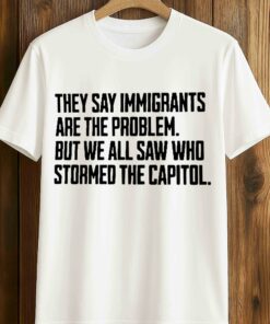 They Say Immigrants Are The Problem But We All Saw Who Stormed The Capitol Shirt