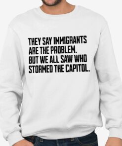 They Say Immigrants Are The Problem But We All Saw Who Stormed The Capitol Shirt 4