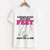Unemployed But Her Feet Gave Me A Job Shirt