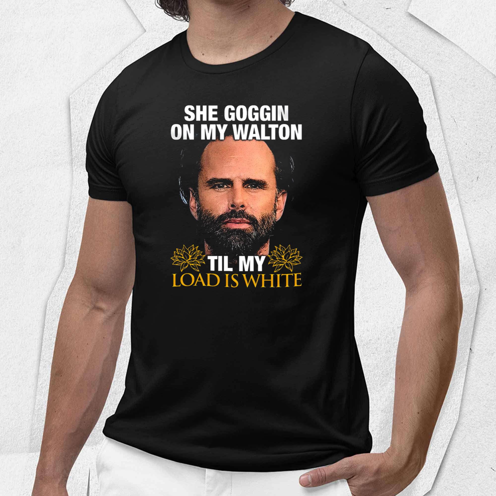 Walton Goggins She Goggin On My Walton Til My Load Is White Shirt Walton Goggins She Goggin On My Walton Til My Load Is White Shirt