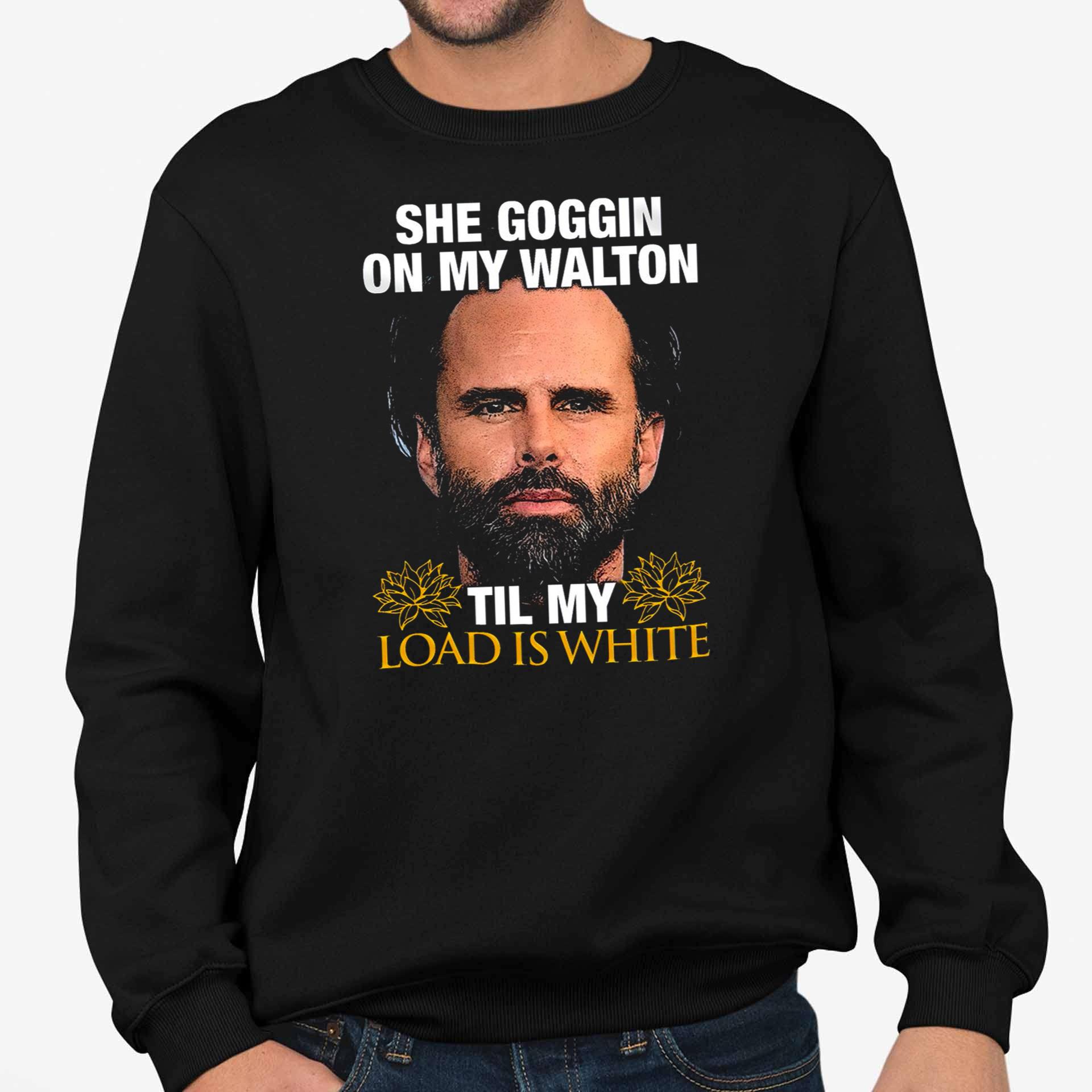 Walton Goggins She Goggin On My Walton Til My Load Is White Shirt Walton Goggins She Goggin On My Walton Til My Load Is White Shirt
