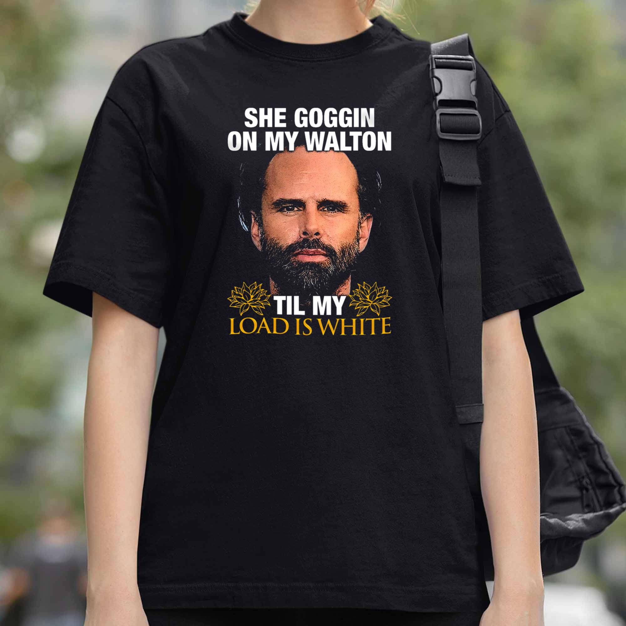 Walton Goggins She Goggin On My Walton Til My Load Is White Shirt Walton Goggins She Goggin On My Walton Til My Load Is White Shirt