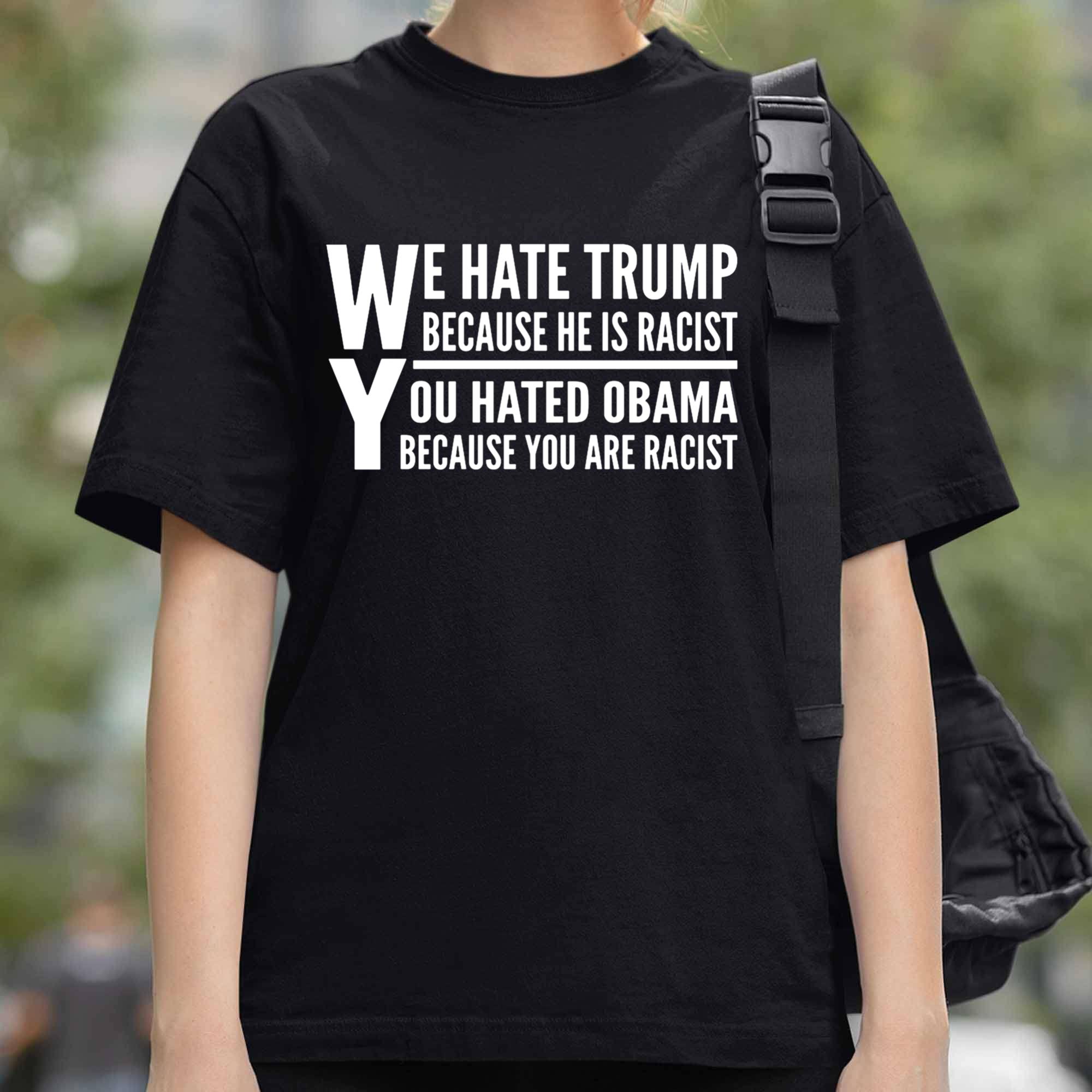 We Hate Trump Because He Is Racist, You Hated Obama Because You Are Racist Shirt We Hate Trump Because He Is Racist, You Hated Obama Because You Are Racist Shirt