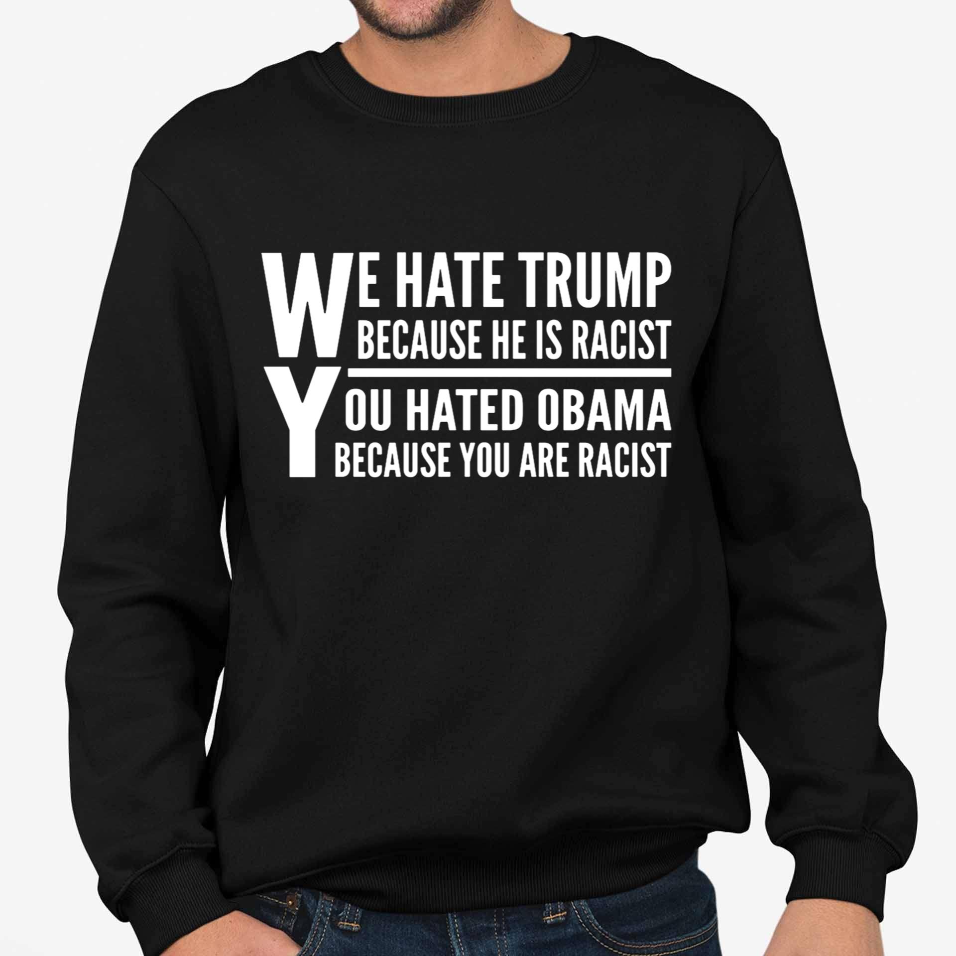 We Hate Trump Because He Is Racist, You Hated Obama Because You Are Racist Shirt We Hate Trump Because He Is Racist, You Hated Obama Because You Are Racist Shirt