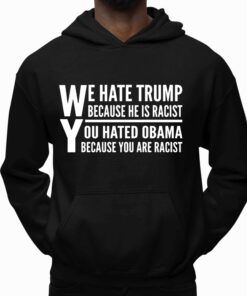 We Hate Trump Because He Is Racist, You Hated Obama Because You Are Racist Shirt 4 We Hate Trump Because He Is Racist You Hated Obama Because You Are Racist Shirt 5