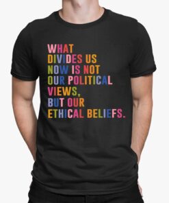 What Divides Us Now Is Not Our Political Views, But Our Ethical Beliefs Shirt