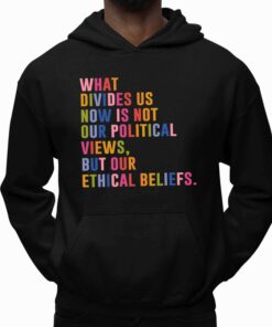 What Divides Us Now Is Not Our Political Views, But Our Ethical Beliefs Shirt