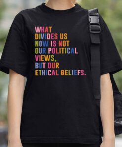What Divides Us Now Is Not Our Political Views But Our Ethical Beliefs Shirt 4