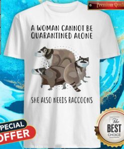 A Woman Cannot Be Quarantined Alone She Also Needs Raccoons Shirt