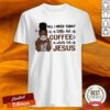 All I Need To Day Is A Little Bit Of Coffee A Whole Lot Of Jesus Shirt