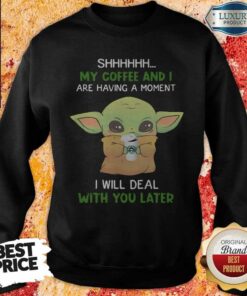 Baby Yoda Shhhhh My Coffee And I Are Having A Moment I Will Deal With You Later Shirt
