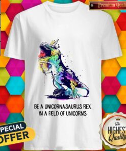 Be A Unicornasaurus Rex In A Field Of Unicorns Shirt