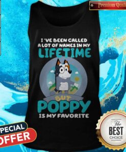 Bluey I've Been Called A Lot Of Names In My Lifetime But Poppy Is My Favorite Shirt 5