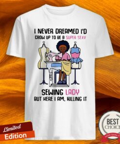 Cool I Never Dreamed I’d Crow Up To Be A Super Sexy Sewing Lady But Here I Am Killing It Shirt